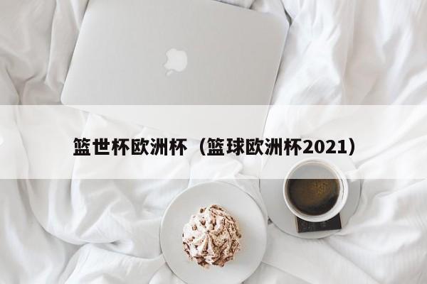 篮世杯欧洲杯（篮球欧洲杯2021）