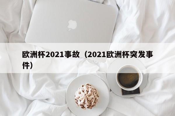 欧洲杯2021事故（2021欧洲杯突发事件）