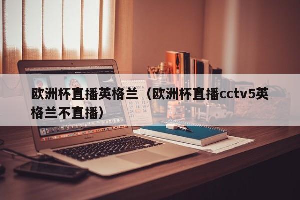 欧洲杯直播英格兰（欧洲杯直播cctv5英格兰不直播）