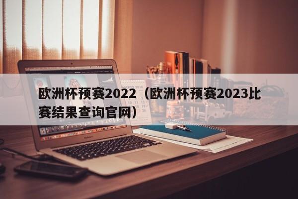 欧洲杯预赛2022（欧洲杯预赛2023比赛结果查询官网）