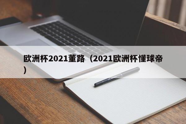 欧洲杯2021董路（2021欧洲杯懂球帝）