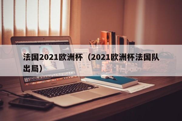 法国2021欧洲杯（2021欧洲杯法国队出局）