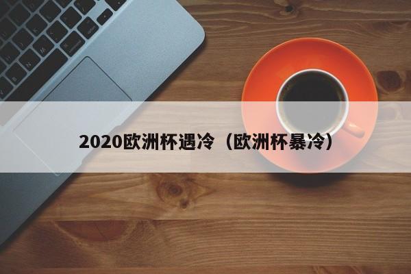 2020欧洲杯遇冷（欧洲杯暴冷）