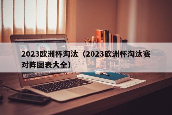 2023欧洲杯淘汰（2023欧洲杯淘汰赛对阵图表大全）