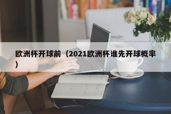 欧洲杯开球前（2021欧洲杯谁先开球概率）