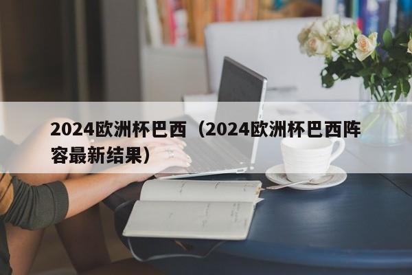 2024欧洲杯巴西（2024欧洲杯巴西阵容最新结果）