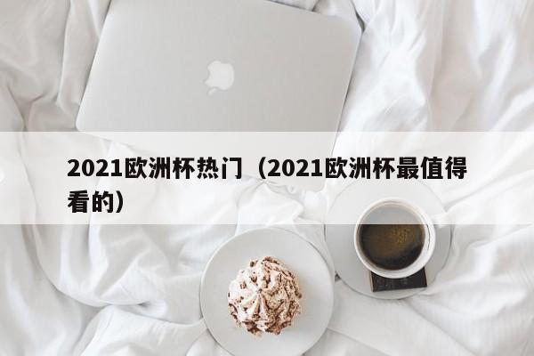 2021欧洲杯热门（2021欧洲杯最值得看的）