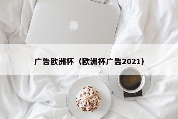 广告欧洲杯（欧洲杯广告2021）