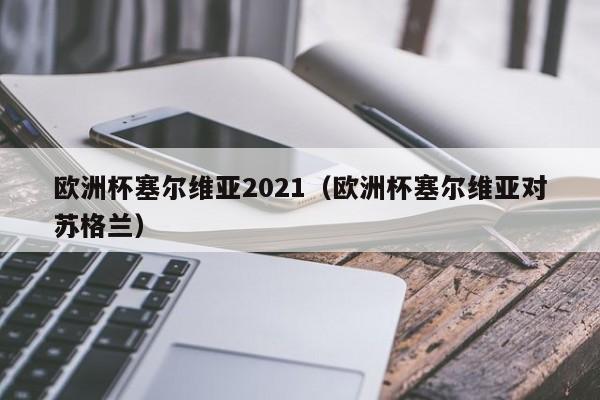 欧洲杯塞尔维亚2021（欧洲杯塞尔维亚对苏格兰）