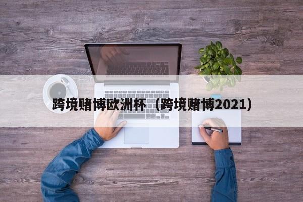 跨境赌博欧洲杯（跨境赌博2021）