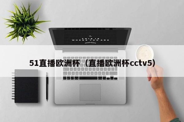 51直播欧洲杯（直播欧洲杯cctv5）