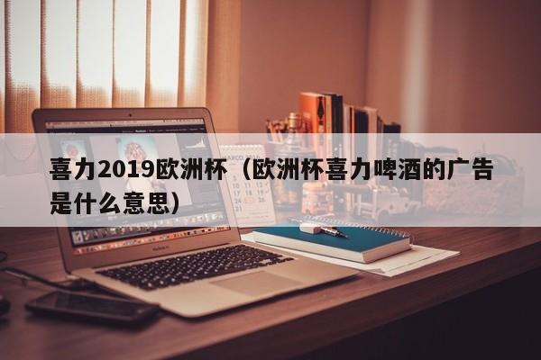 喜力2019欧洲杯（欧洲杯喜力啤酒的广告是什么意思）