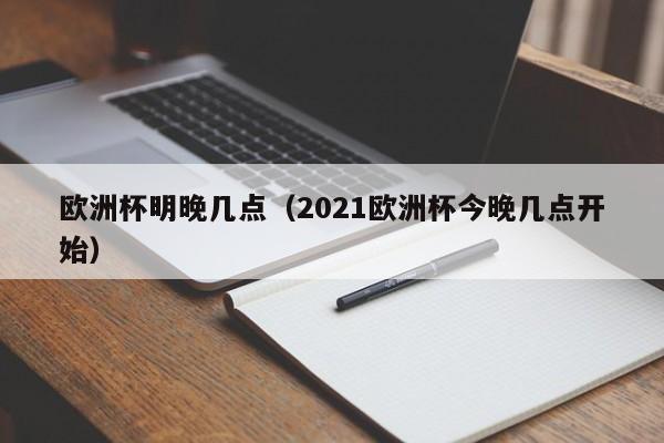 欧洲杯明晚几点（2021欧洲杯今晚几点开始）