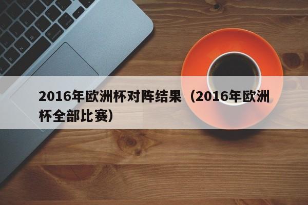 2016年欧洲杯对阵结果（2016年欧洲杯全部比赛）