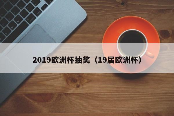 2019欧洲杯抽奖（19届欧洲杯）