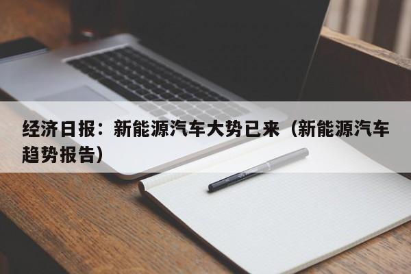 经济日报：新能源汽车大势已来（新能源汽车趋势报告）