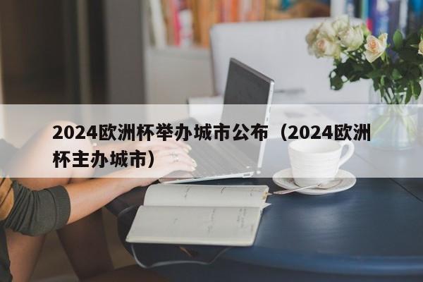 2024欧洲杯举办城市公布（2024欧洲杯主办城市）