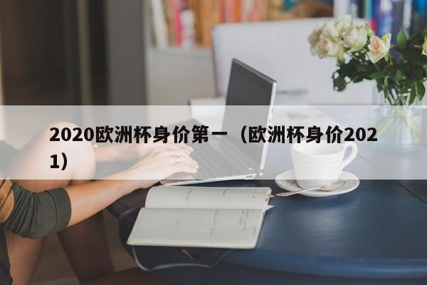 2020欧洲杯身价第一（欧洲杯身价2021）