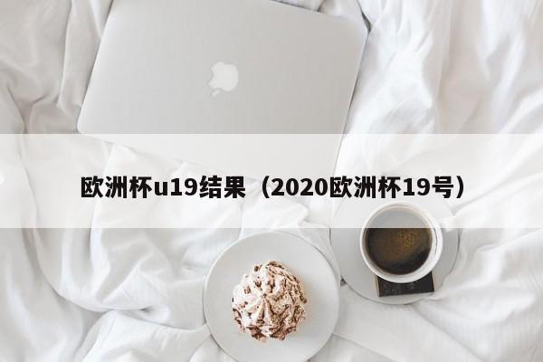 欧洲杯u19结果（2020欧洲杯19号）