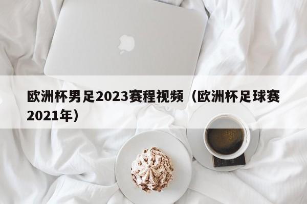 欧洲杯男足2023赛程视频（欧洲杯足球赛2021年）