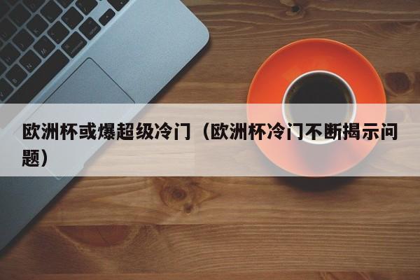 欧洲杯或爆超级冷门（欧洲杯冷门不断揭示问题）