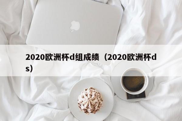 2020欧洲杯d组成绩（2020欧洲杯ds）