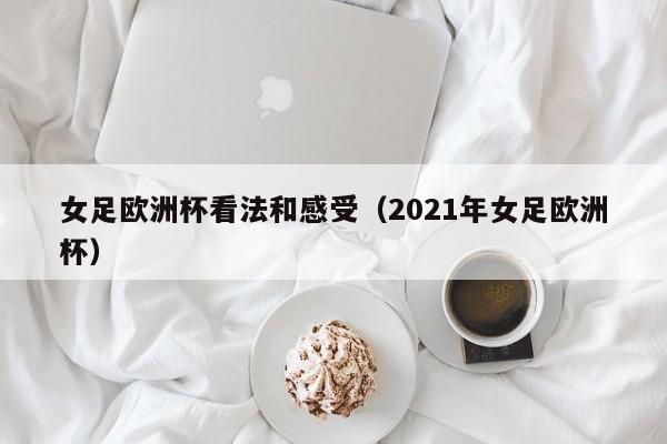 女足欧洲杯看法和感受（2021年女足欧洲杯）