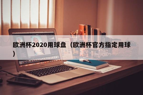 欧洲杯2020用球盘（欧洲杯官方指定用球）