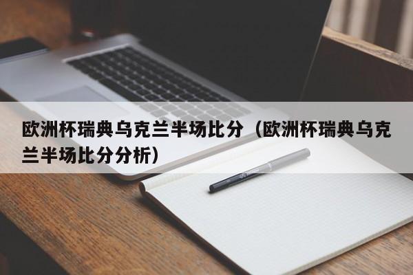 欧洲杯瑞典乌克兰半场比分（欧洲杯瑞典乌克兰半场比分分析）