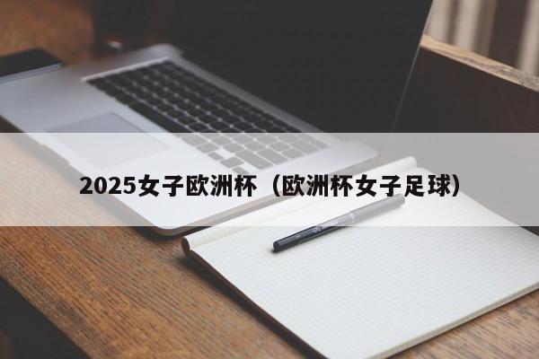 2025女子欧洲杯（欧洲杯女子足球）