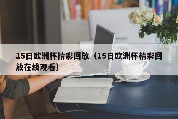 15日欧洲杯精彩回放（15日欧洲杯精彩回放在线观看）