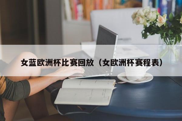 女蓝欧洲杯比赛回放（女欧洲杯赛程表）