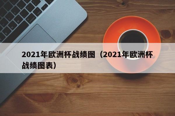 2021年欧洲杯战绩图（2021年欧洲杯战绩图表）